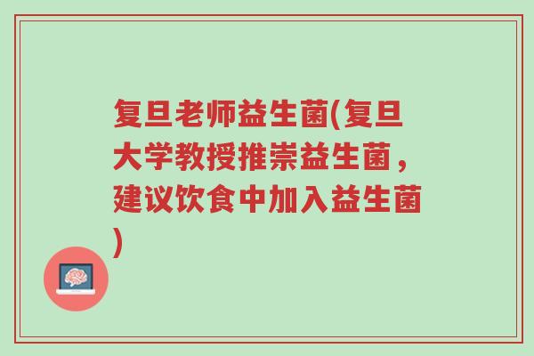 复旦老师益生菌(复旦大学教授推崇益生菌，建议饮食中加入益生菌)-第1张图片-超越