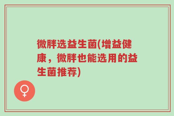 微胖选益生菌(增益健康,微胖也能选用的益生菌推荐)-第1张图片-超越 微胖选益生菌(增益健康,微胖也能选用的益生菌推荐)-第1张图片-超越