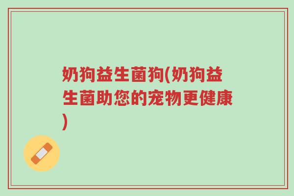 奶狗益生菌狗(奶狗益生菌助您的宠物更健康)-第1张图片-超越 奶狗益生菌狗(奶狗益生菌助您的宠物更健康)-第1张图片-超越
