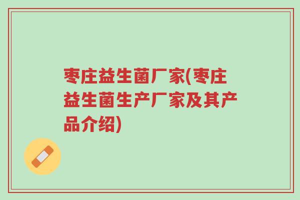 枣庄益生菌厂家(枣庄益生菌生产厂家及其产品介绍)-第1张图片-超越 枣庄益生菌厂家(枣庄益生菌生产厂家及其产品介绍)-第1张图片-超越
