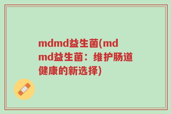 mdmd益生菌(mdmd益生菌:维护肠道健康的新选择)-第1张图片-超越 mdmd益生菌(mdmd益生菌:维护肠道健康的新选择)-第1张图片-超越