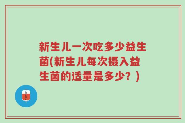 新生儿一次吃多少益生菌(新生儿每次摄入益生菌的适量是多少?)-第1张图片-超越 新生儿一次吃多少益生菌(新生儿每次摄入益生菌的适量是多少?)-第1张图片-超越
