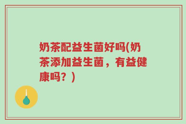 奶茶配益生菌好吗(奶茶添加益生菌,有益健康吗?)-第1张图片-超越 奶茶配益生菌好吗(奶茶添加益生菌,有益健康吗?)-第1张图片-超越