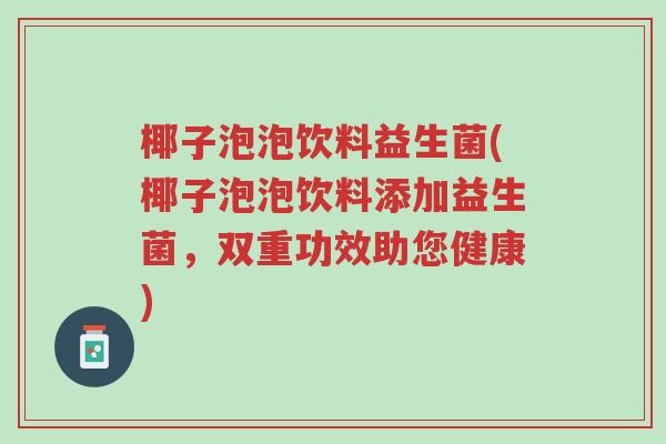 椰子泡泡饮料益生菌(椰子泡泡饮料添加益生菌,双重功效助您健康)-第1张图片-超越 椰子泡泡饮料益生菌(椰子泡泡饮料添加益生菌,双重功效助您健康)-第1张图片-超越