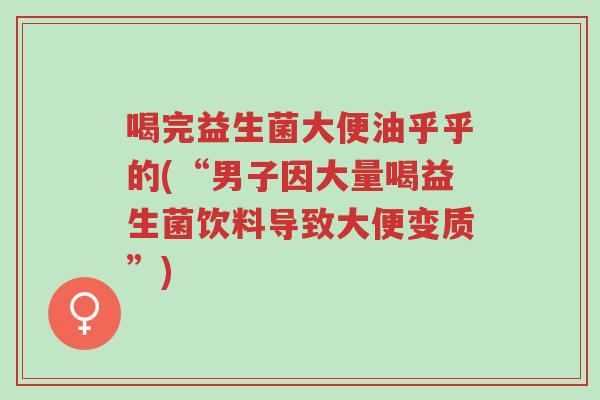 喝完益生菌大便油乎乎的(“男子因大量喝益生菌饮料导致大便变质”)-第1张图片-超越 喝完益生菌大便油乎乎的(“男子因大量喝益生菌饮料导致大便变质”)-第1张图片-超越