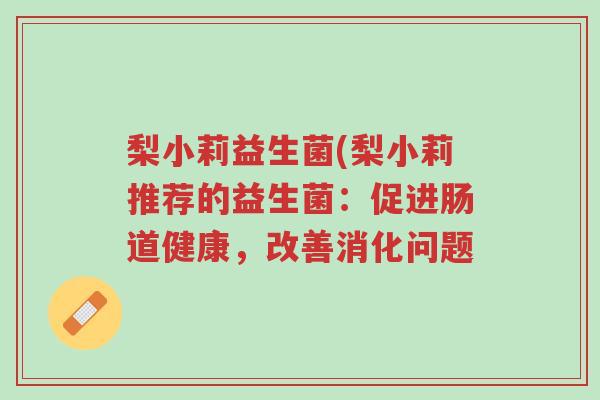 梨小莉益生菌(梨小莉推荐的益生菌:促进肠道健康,改善消化问题-第1张图片-超越 梨小莉益生菌(梨小莉推荐的益生菌:促进肠道健康,改善消化问题-第1张图片-超越