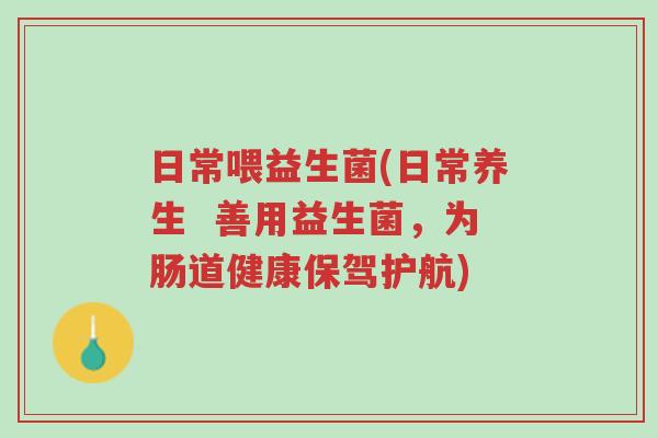 日常喂益生菌(日常养生 善用益生菌,为肠道健康保驾护航)-第1张图片-超越 日常喂益生菌(日常养生 善用益生菌,为肠道健康保驾护航)-第1张图片-超越