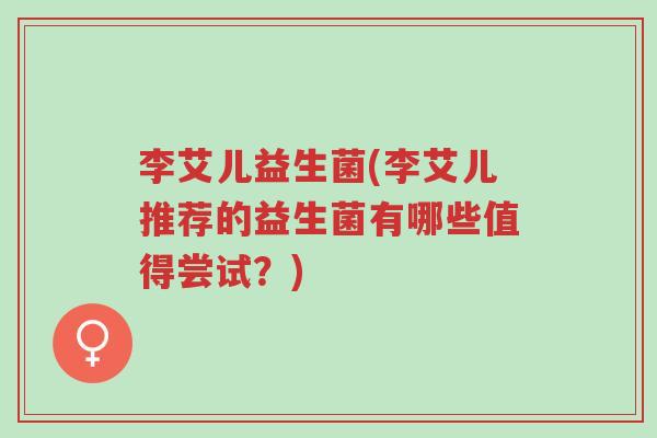 李艾儿益生菌(李艾儿推荐的益生菌有哪些值得尝试?)-第1张图片-超越 李艾儿益生菌(李艾儿推荐的益生菌有哪些值得尝试?)-第1张图片-超越
