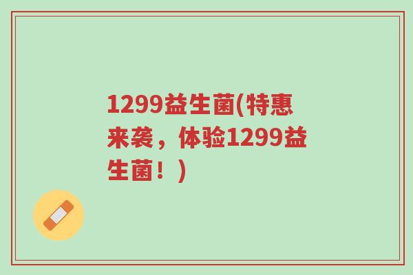 1299益生菌(特惠来袭,体验1299益生菌!)-第1张图片-超越 1299益生菌(特惠来袭,体验1299益生菌!)-第1张图片-超越