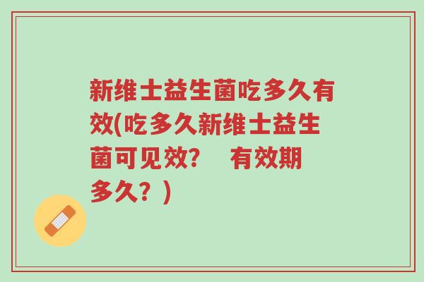 新维士益生菌吃多久有效(吃多久新维士益生菌可见效? 有效期多久?)-第1张图片-超越 新维士益生菌吃多久有效(吃多久新维士益生菌可见效? 有效期多久?)-第1张图片-超越