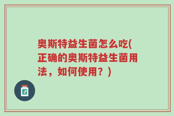 奥斯特益生菌怎么吃(正确的奥斯特益生菌用法,如何使用?)-第1张图片-超越 奥斯特益生菌怎么吃(正确的奥斯特益生菌用法,如何使用?)-第1张图片-超越