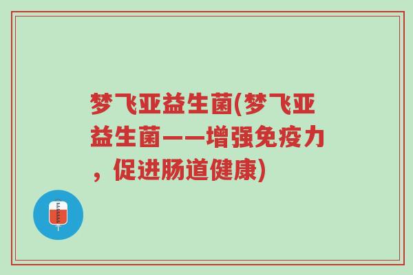 梦飞亚益生菌(梦飞亚益生菌——增强免疫力,促进肠道健康)-第1张图片-超越 梦飞亚益生菌(梦飞亚益生菌——增强免疫力,促进肠道健康)-第1张图片-超越