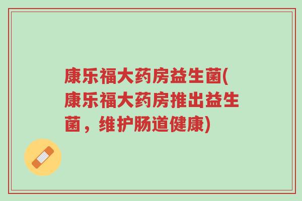 康乐福大药房益生菌(康乐福大药房推出益生菌,维护肠道健康)-第1张图片-超越 康乐福大药房益生菌(康乐福大药房推出益生菌,维护肠道健康)-第1张图片-超越