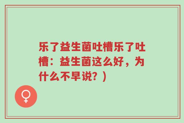 乐了益生菌吐槽乐了吐槽:益生菌这么好,为什么不早说?)-第1张图片-超越 乐了益生菌吐槽乐了吐槽:益生菌这么好,为什么不早说?)-第1张图片-超越
