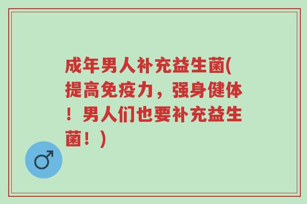 成年男人补充益生菌(提高免疫力，强身健体！男人们也要补充益生菌！)-第1张图片-超越