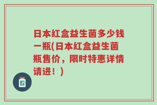 日本红盒益生菌多少钱一瓶(日本红盒益生菌瓶售价,限时特惠详情请进!)-第1张图片-超越 日本红盒益生菌多少钱一瓶(日本红盒益生菌瓶售价,限时特惠详情请进!)-第1张图片-超越