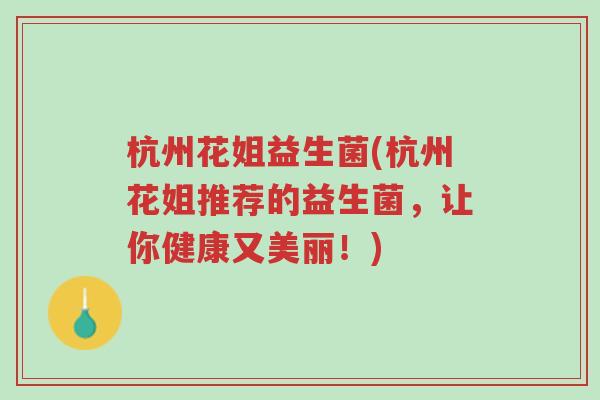 杭州花姐益生菌(杭州花姐推荐的益生菌,让你健康又美丽!)-第1张图片-超越 杭州花姐益生菌(杭州花姐推荐的益生菌,让你健康又美丽!)-第1张图片-超越
