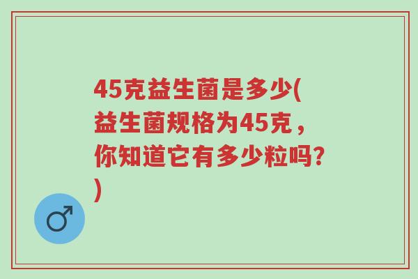 45克益生菌是多少(益生菌规格为45克,你知道它有多少粒吗?)-第1张图片-超越 45克益生菌是多少(益生菌规格为45克,你知道它有多少粒吗?)-第1张图片-超越