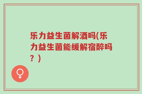 乐力益生菌解酒吗(乐力益生菌能缓解宿醉吗?)-第1张图片-超越 乐力益生菌解酒吗(乐力益生菌能缓解宿醉吗?)-第1张图片-超越