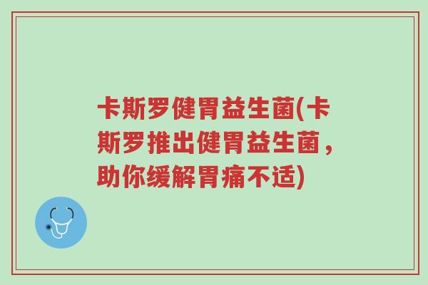 卡斯罗健胃益生菌(卡斯罗推出健胃益生菌,助你缓解胃痛不适)-第1张图片-超越 卡斯罗健胃益生菌(卡斯罗推出健胃益生菌,助你缓解胃痛不适)-第1张图片-超越