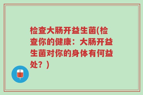 检查大肠开益生菌(检查你的健康:大肠开益生菌对你的身体有何益处?)-第1张图片-超越 检查大肠开益生菌(检查你的健康:大肠开益生菌对你的身体有何益处?)-第1张图片-超越