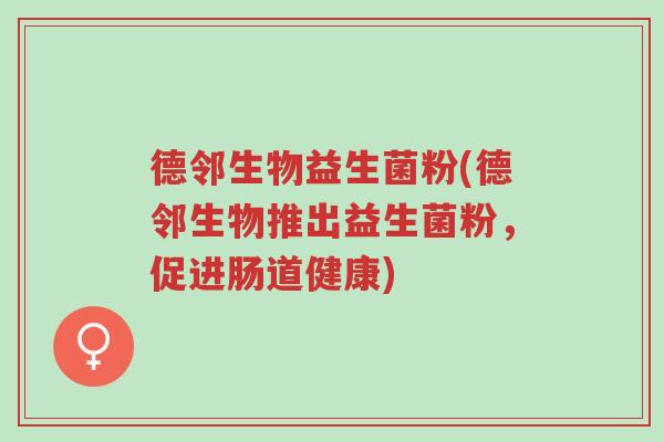 德邻生物益生菌粉(德邻生物推出益生菌粉,促进肠道健康)-第1张图片-超越 德邻生物益生菌粉(德邻生物推出益生菌粉,促进肠道健康)-第1张图片-超越