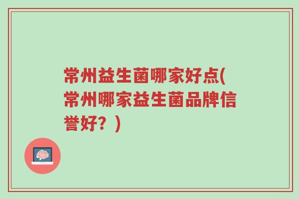 常州益生菌哪家好点(常州哪家益生菌品牌信誉好？)-第1张图片-超越