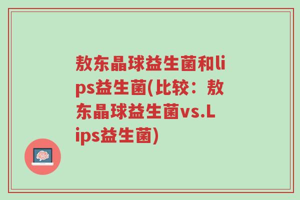 敖东晶球益生菌和lips益生菌(比较:敖东晶球益生菌vs.Lips益生菌)-第1张图片-超越 敖东晶球益生菌和lips益生菌(比较:敖东晶球益生菌vs.Lips益生菌)-第1张图片-超越