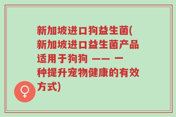 新加坡进口狗益生菌(新加坡进口益生菌产品适用于狗狗 —— 一种提升宠物健康的有效方式)-第1张图片-超越 新加坡进口狗益生菌(新加坡进口益生菌产品适用于狗狗 —— 一种提升宠物健康的有效方式)-第1张图片-超越