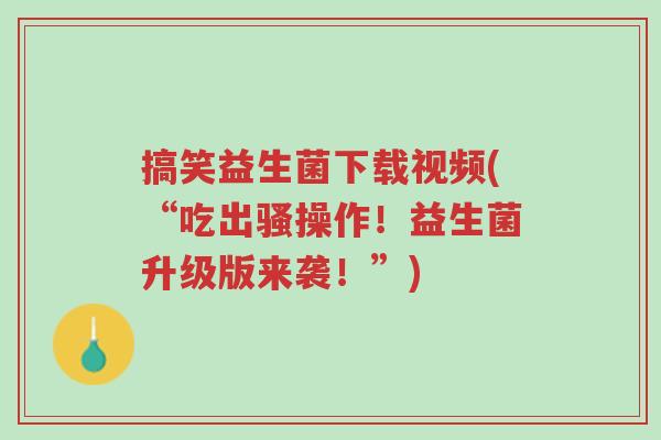 搞笑益生菌下载视频(“吃出骚操作!益生菌升级版来袭!”)-第1张图片-超越 搞笑益生菌下载视频(“吃出骚操作!益生菌升级版来袭!”)-第1张图片-超越