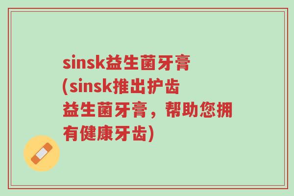sinsk益生菌牙膏(sinsk推出护齿益生菌牙膏,帮助您拥有健康牙齿)-第1张图片-超越 sinsk益生菌牙膏(sinsk推出护齿益生菌牙膏,帮助您拥有健康牙齿)-第1张图片-超越