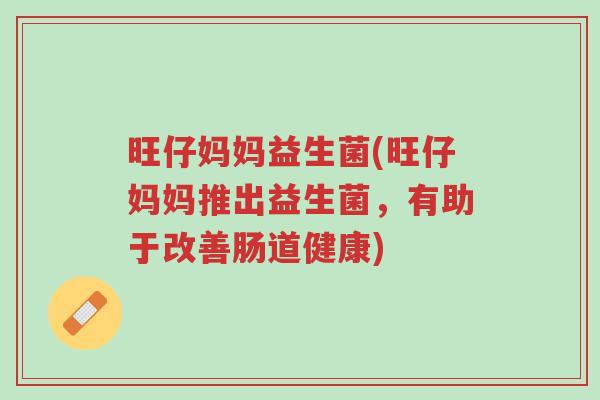 旺仔妈妈益生菌(旺仔妈妈推出益生菌,有助于改善肠道健康)-第1张图片-超越 旺仔妈妈益生菌(旺仔妈妈推出益生菌,有助于改善肠道健康)-第1张图片-超越