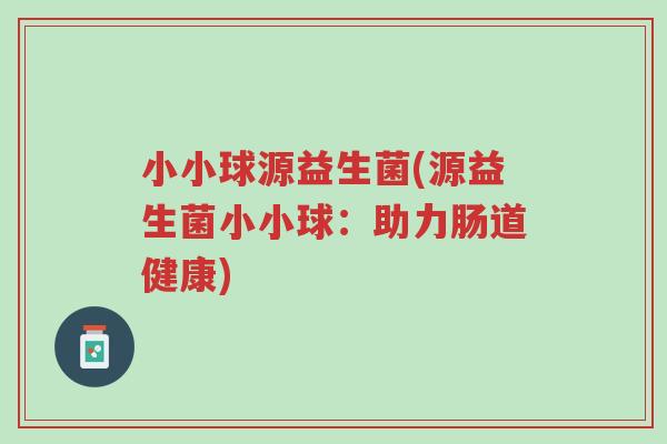 小小球源益生菌(源益生菌小小球：助力肠道健康)-第1张图片-超越