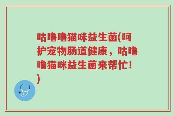 咕噜噜猫咪益生菌(呵护宠物肠道健康,咕噜噜猫咪益生菌来帮忙!)-第1张图片-超越 咕噜噜猫咪益生菌(呵护宠物肠道健康,咕噜噜猫咪益生菌来帮忙!)-第1张图片-超越