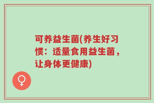 可养益生菌(养生好习惯:适量食用益生菌,让身体更健康)-第1张图片-超越 可养益生菌(养生好习惯:适量食用益生菌,让身体更健康)-第1张图片-超越