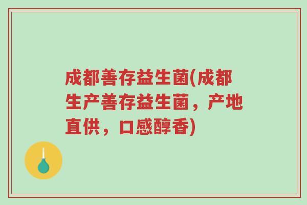 成都善存益生菌(成都生产善存益生菌，产地直供，口感醇香)-第1张图片-超越