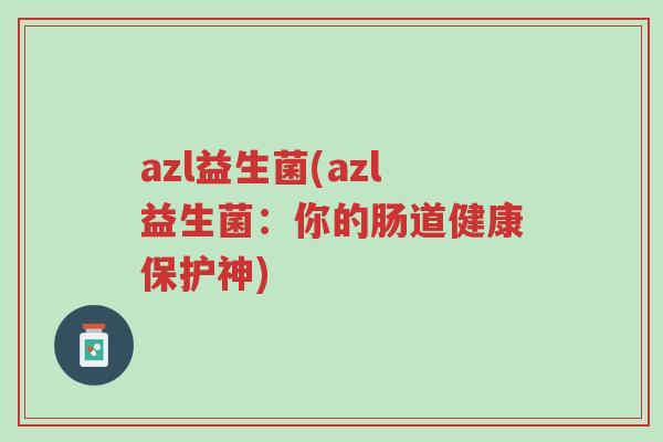 azl益生菌(azl益生菌:你的肠道健康保护神)-第1张图片-超越 azl益生菌(azl益生菌:你的肠道健康保护神)-第1张图片-超越