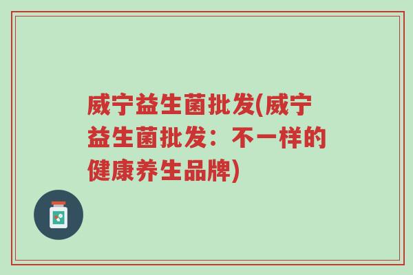 威宁益生菌批发(威宁益生菌批发:不一样的健康养生品牌)-第1张图片-超越 威宁益生菌批发(威宁益生菌批发:不一样的健康养生品牌)-第1张图片-超越