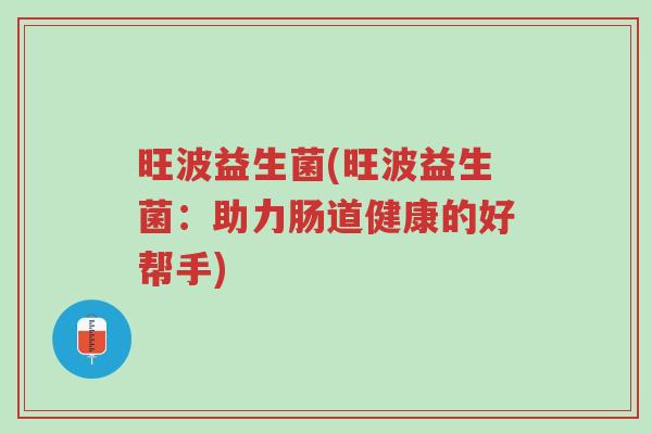 旺波益生菌(旺波益生菌:助力肠道健康的好帮手)-第1张图片-超越 旺波益生菌(旺波益生菌:助力肠道健康的好帮手)-第1张图片-超越