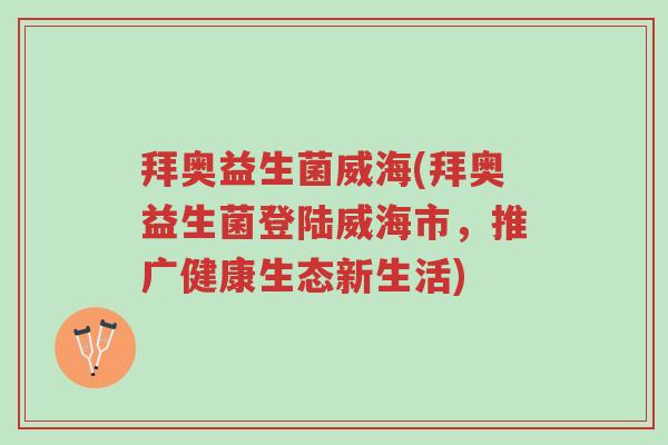 拜奥益生菌威海(拜奥益生菌登陆威海市,推广健康生态新生活)-第1张图片-超越 拜奥益生菌威海(拜奥益生菌登陆威海市,推广健康生态新生活)-第1张图片-超越