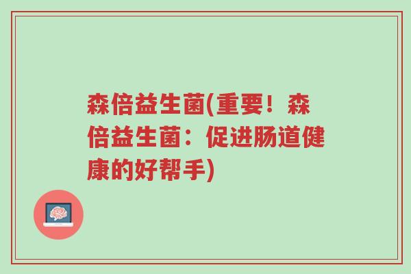森倍益生菌(重要!森倍益生菌:促进肠道健康的好帮手)-第1张图片-超越 森倍益生菌(重要!森倍益生菌:促进肠道健康的好帮手)-第1张图片-超越