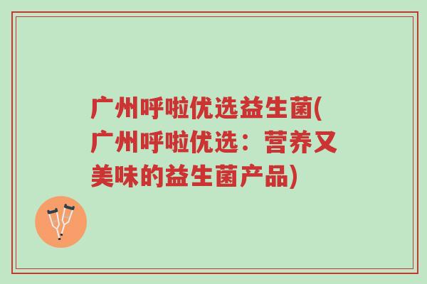 广州呼啦优选益生菌(广州呼啦优选:营养又美味的益生菌产品)-第1张图片-超越 广州呼啦优选益生菌(广州呼啦优选:营养又美味的益生菌产品)-第1张图片-超越