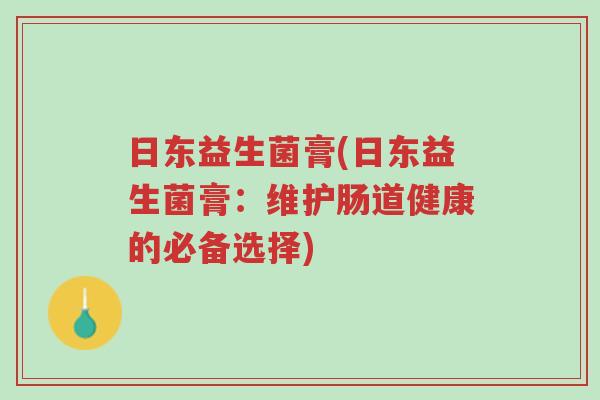 日东益生菌膏(日东益生菌膏:维护肠道健康的必备选择)-第1张图片-超越 日东益生菌膏(日东益生菌膏:维护肠道健康的必备选择)-第1张图片-超越
