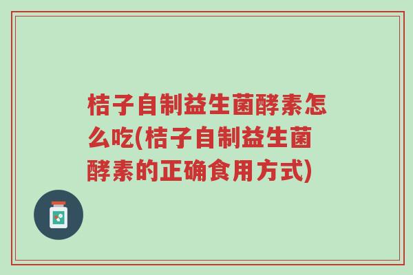 桔子自制益生菌酵素怎么吃(桔子自制益生菌酵素的正确食用方式)-第1张图片-超越 桔子自制益生菌酵素怎么吃(桔子自制益生菌酵素的正确食用方式)-第1张图片-超越