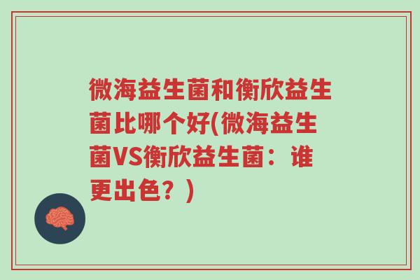 微海益生菌和衡欣益生菌比哪个好(微海益生菌VS衡欣益生菌:谁更出色?)-第1张图片-超越 微海益生菌和衡欣益生菌比哪个好(微海益生菌VS衡欣益生菌:谁更出色?)-第1张图片-超越