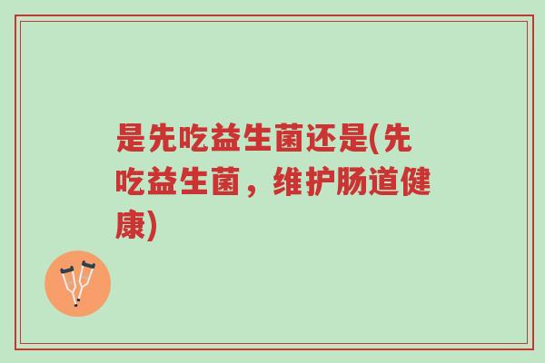 是先吃益生菌还是(先吃益生菌,维护肠道健康)-第1张图片-超越 是先吃益生菌还是(先吃益生菌,维护肠道健康)-第1张图片-超越