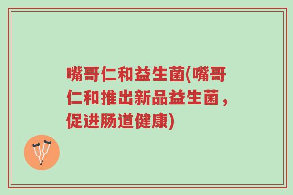 嘴哥仁和益生菌(嘴哥仁和推出新品益生菌，促进肠道健康)-第1张图片-超越