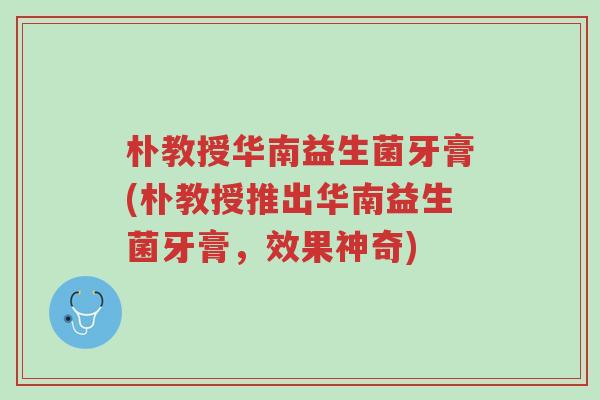 朴教授华南益生菌牙膏(朴教授推出华南益生菌牙膏,效果神奇)-第1张图片-超越 朴教授华南益生菌牙膏(朴教授推出华南益生菌牙膏,效果神奇)-第1张图片-超越