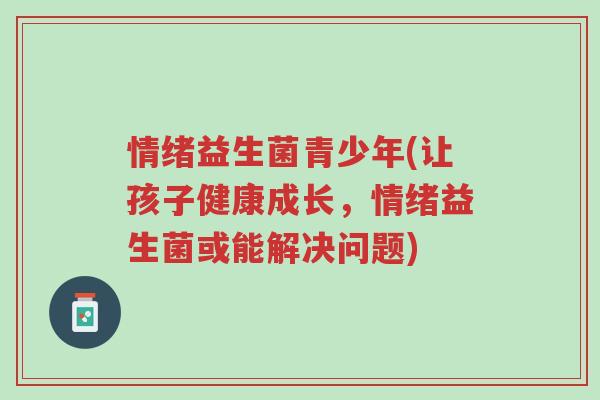 情绪益生菌青少年(让孩子健康成长,情绪益生菌或能解决问题)-第1张图片-超越 情绪益生菌青少年(让孩子健康成长,情绪益生菌或能解决问题)-第1张图片-超越