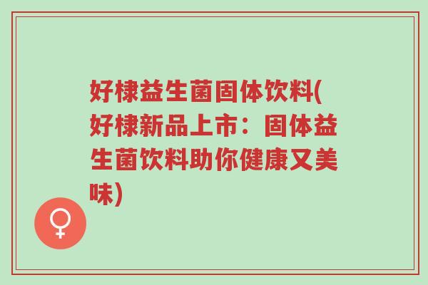好棣益生菌固体饮料(好棣新品上市:固体益生菌饮料助你健康又美味)-第1张图片-超越 好棣益生菌固体饮料(好棣新品上市:固体益生菌饮料助你健康又美味)-第1张图片-超越
